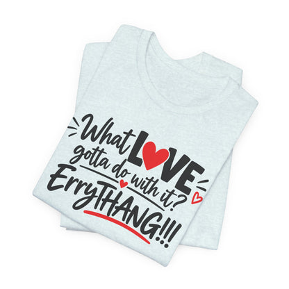 What Love Gotta Do With It? Errythang Tee