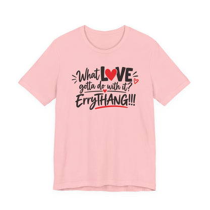 What Love Gotta Do With It? Errythang Tee