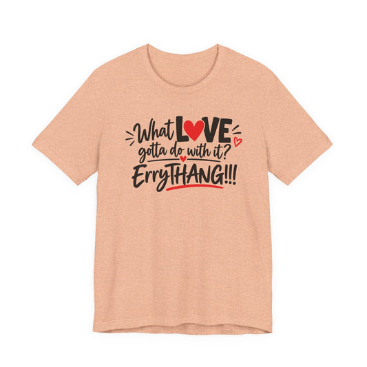 What Love Gotta Do With It? Errythang Tee