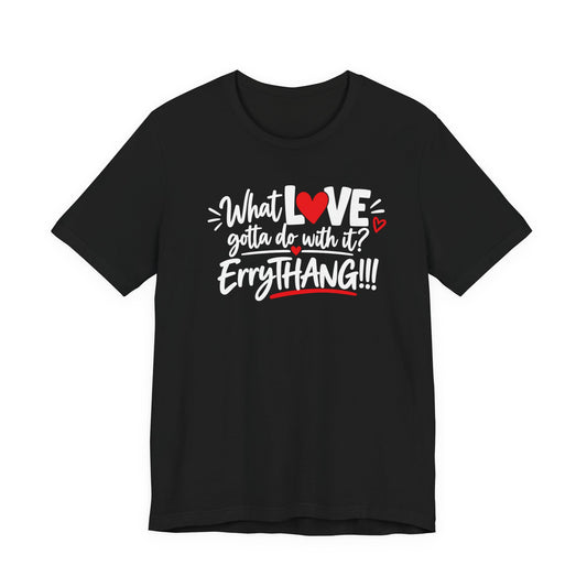 What LOVE Gotta Do With It? Erythang Graphic Tee