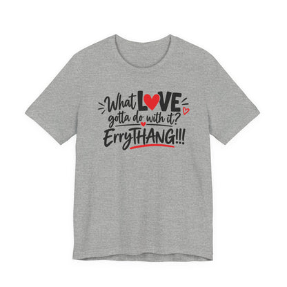 What Love Gotta Do With It? Errythang Tee
