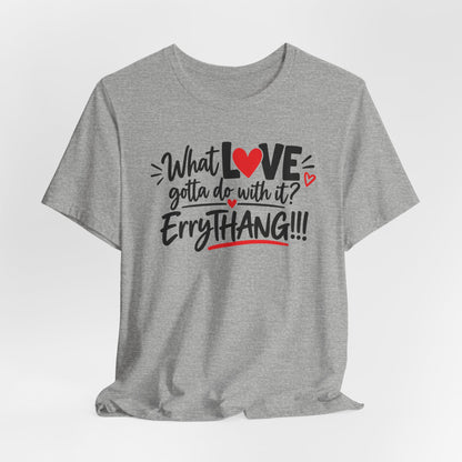 What Love Gotta Do With It? Errythang Tee