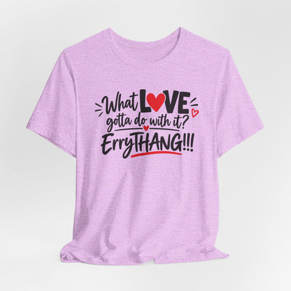What Love Gotta Do With It? Errythang Tee
