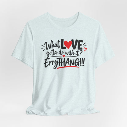 What Love Gotta Do With It? Errythang Tee