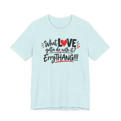 What Love Gotta Do With It? Errythang Tee