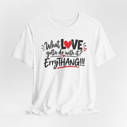 What Love Gotta Do With It? Errythang Tee