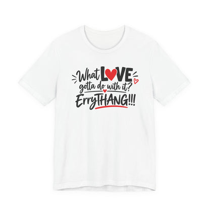 What Love Gotta Do With It? Errythang Tee
