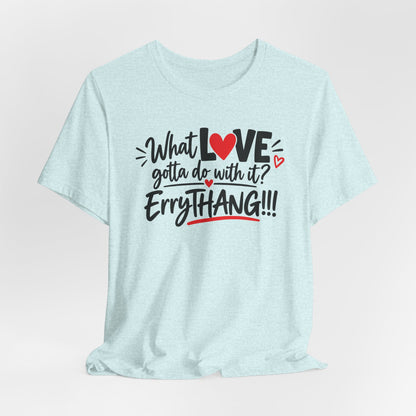 What Love Gotta Do With It? Errythang Tee