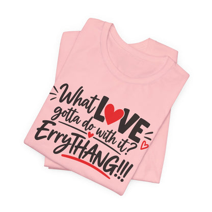 What Love Gotta Do With It? Errythang Tee